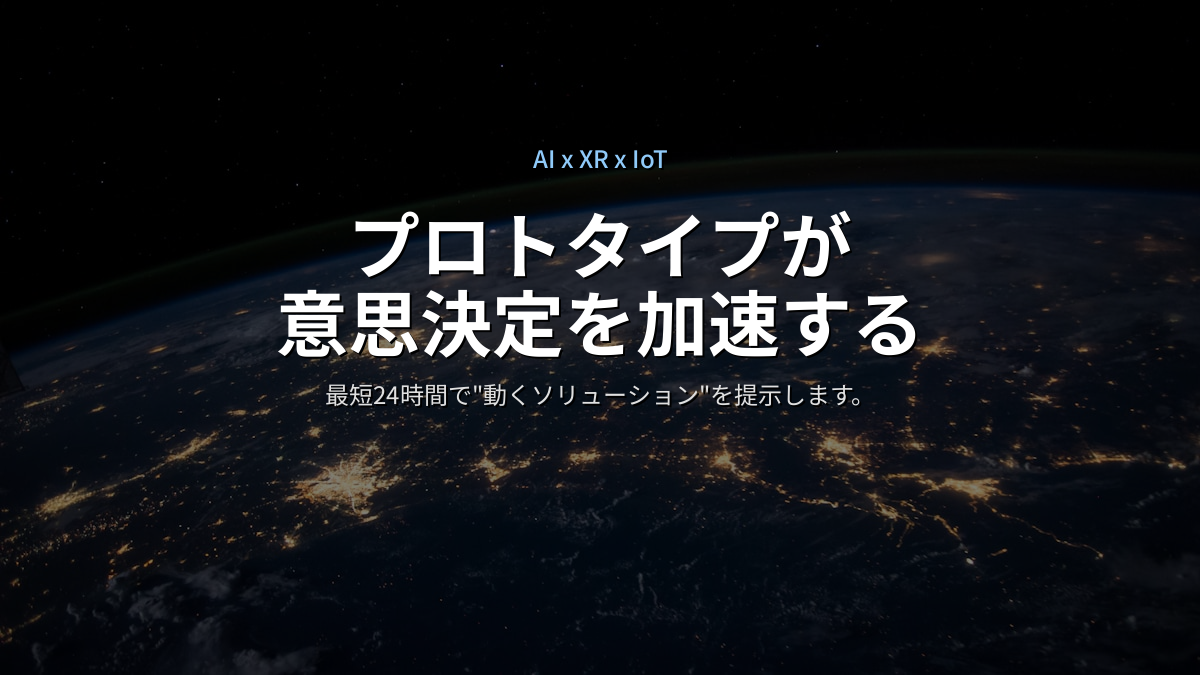 AI x XR x IoT — プロトタイプが意思決定を加速する。最短24時間で動くソリューションを提示します。