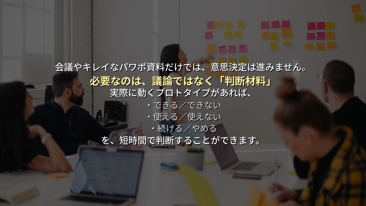 必要なのは議論ではなく判断材料。動くプロトタイプで、できる・使える・続けるを短時間で判断できます。