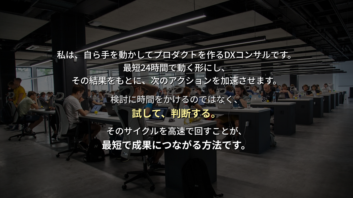 手を動かしてプロダクトを作るDXコンサル。試して、判断するサイクルを高速で回します。